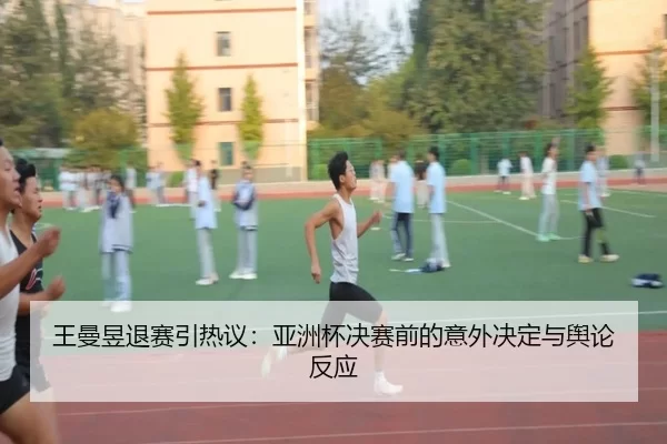 王曼昱退赛引热议：亚洲杯决赛前的意外决定与舆论反应